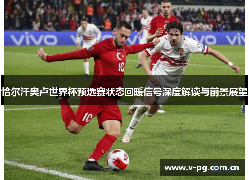 恰尔汗奥卢世界杯预选赛状态回暖信号深度解读与前景展望